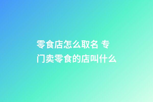 零食店怎么取名 专门卖零食的店叫什么-第1张-店铺起名-玄机派